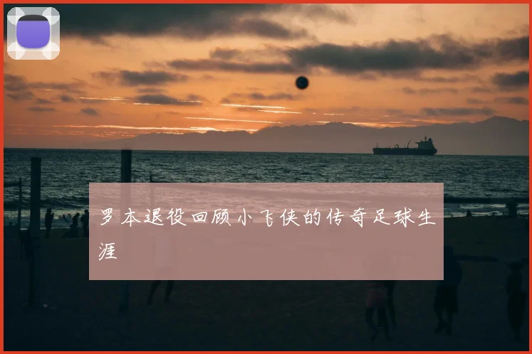 罗本退役回顾小飞侠的传奇足球生涯