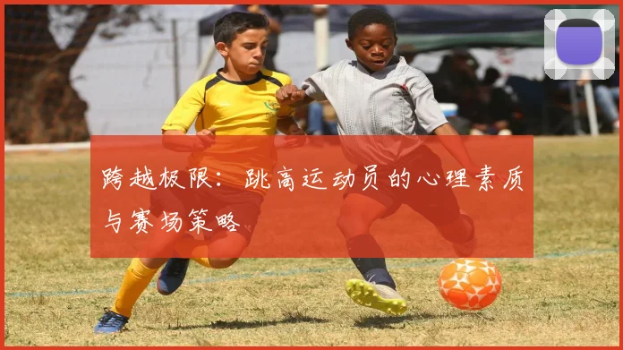 跨越极限：跳高运动员的心理素质与赛场策略