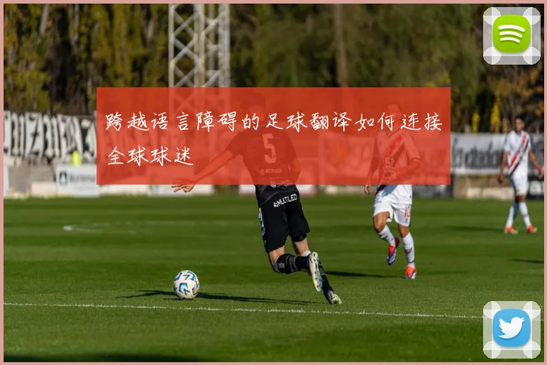 跨越语言障碍的足球翻译如何连接全球球迷