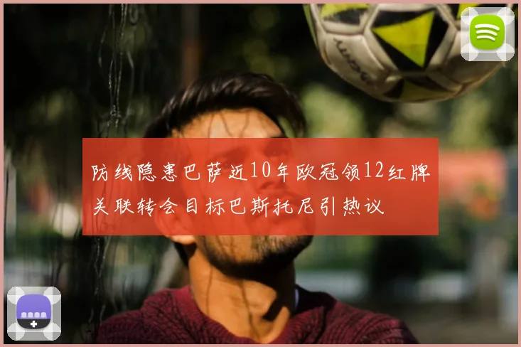 防线隐患巴萨近10年欧冠领12红牌关联转会目标巴斯托尼引热议
