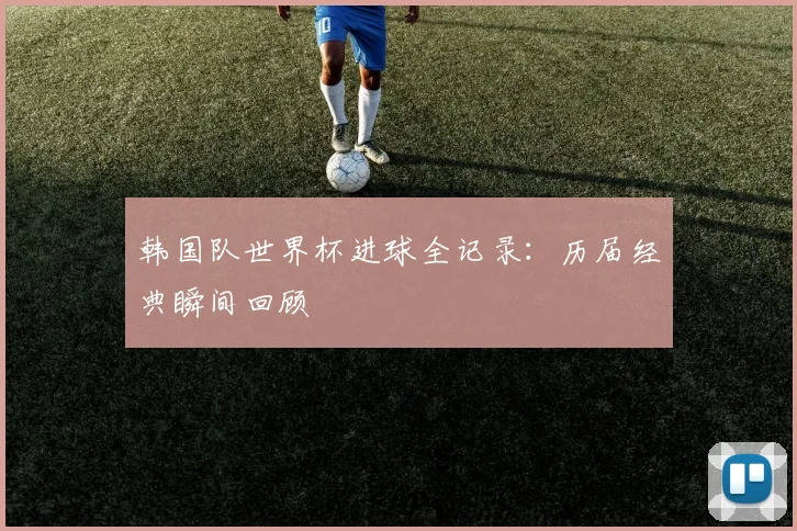 韩国队世界杯进球全记录：历届经典瞬间回顾